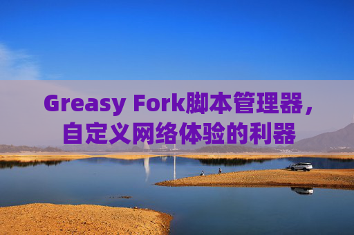 Greasy Fork脚本管理器，自定义网络体验的利器